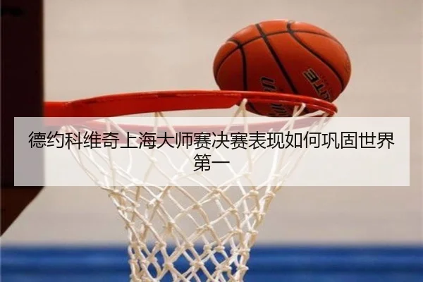 德约科维奇上海大师赛决赛表现如何巩固世界第一
