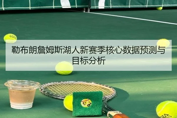 勒布朗詹姆斯湖人新赛季核心数据预测与目标分析